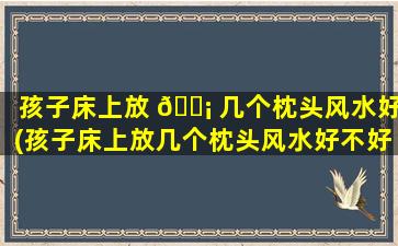 孩子床上放 🐡 几个枕头风水好(孩子床上放几个枕头风水好不好)